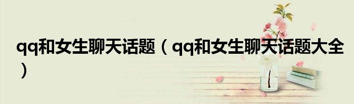 qq和女生聊天话题(qq和女生聊天话题大全)