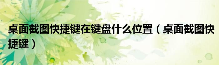 桌面截图快捷键在键盘什么位置(桌面截图快捷键)