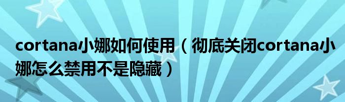 cortana小娜如何使用(彻底关闭cortana小娜怎么禁用不是隐藏)