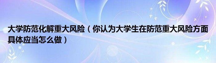 大学防范化解重大风险（你认为大学生在防范重大风险方面具体应当怎么做）