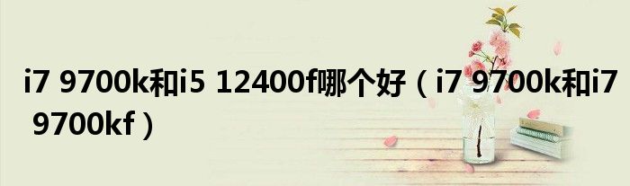 i7 9700k和i5 12400f哪个好(i7 9700k和i7 9700kf)