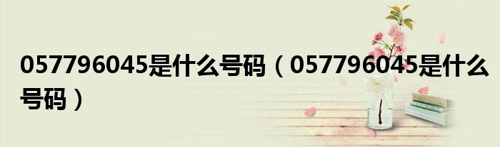 057796045是什么号码(057796045是什么号码)
