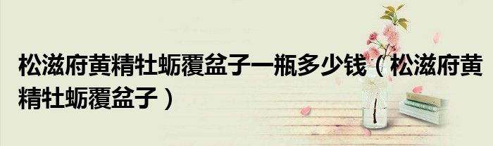 松滋府黄精牡蛎覆盆子一瓶多少钱(松滋府黄精牡蛎覆盆子)