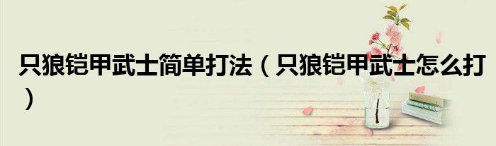 只狼铠甲武士简单打法(只狼铠甲武士怎么打)