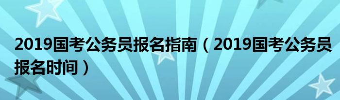 2019国考公务员报名指南(2019国考公务员报名时间)
