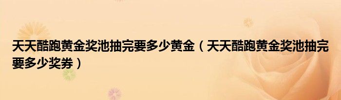 天天酷跑黄金奖池抽完要多少黄金(天天酷跑黄金奖池抽完要多少奖券)