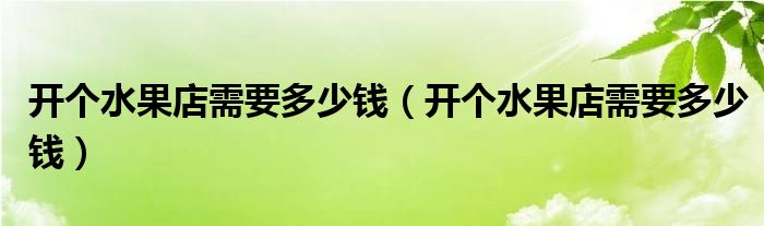 开个水果店需要多少钱(开个水果店需要多少钱)