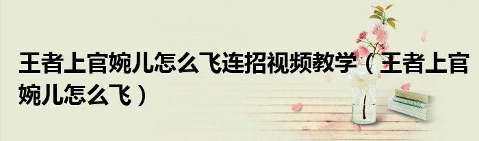 王者上官婉儿怎么飞连招视频教学(王者上官婉儿怎么飞)