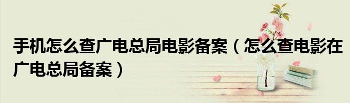 手机怎么查广电总局电影备案(怎么查电影在广电总局备案)
