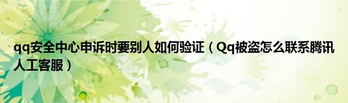 qq安全中心申诉时要别人如何验证(Qq被盗怎么联系腾讯人工客服)