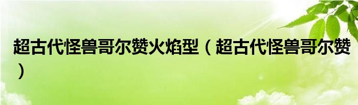 超古代怪兽哥尔赞火焰型(超古代怪兽哥尔赞)
