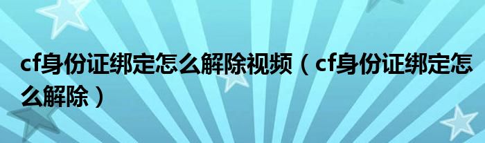 cf身份证绑定怎么解除视频(cf身份证绑定怎么解除)