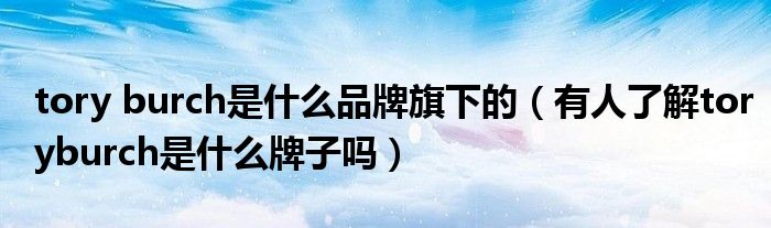 tory burch是什么品牌旗下的(有人了解toryburch是什么牌子吗)