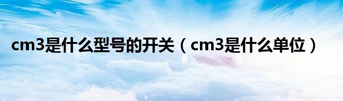 cm3是什么型号的开关(cm3是什么单位)