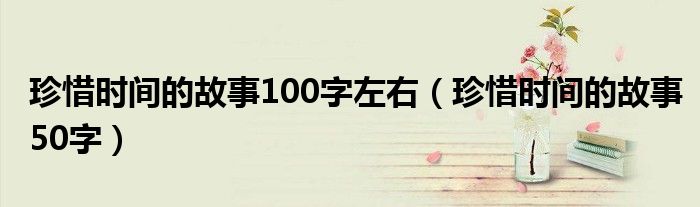 珍惜时间的故事100字左右(珍惜时间的故事50字)