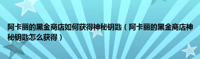 阿卡丽的黑金商店如何获得神秘钥匙(阿卡丽的黑金商店神秘钥匙怎么获得)