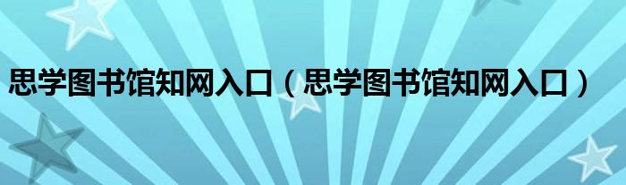 思学图书馆知网入口(思学图书馆知网入口)