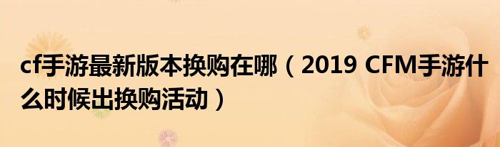 cf手游最新版本换购在哪(2019 CFM手游什么时候出换购活动)