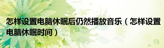 怎样设置电脑休眠后仍然播放音乐(怎样设置电脑休眠时间)