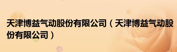 天津博益气动股份有限公司(天津博益气动股份有限公司)