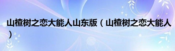 山楂树之恋大能人山东版(山楂树之恋大能人)