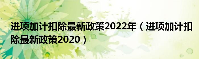 进项加计扣除最新政策2022年(进项加计扣除最新政策2020)