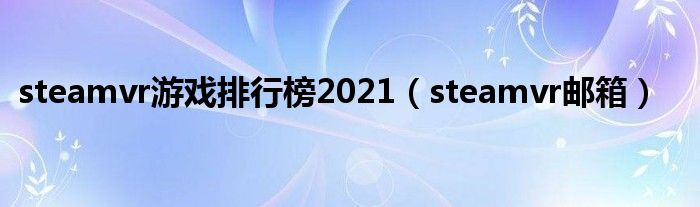 steamvr游戏排行榜2021(steamvr邮箱)