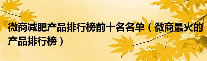 微商减肥产品排行榜前十名名单(微商最火的产品排行榜)