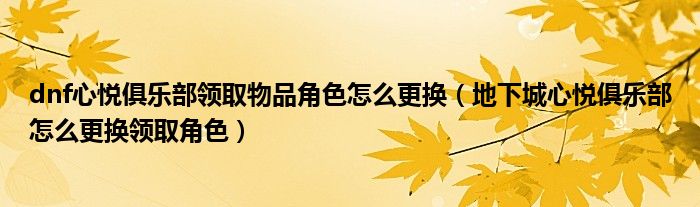 dnf心悦俱乐部领取物品角色怎么更换(地下城心悦俱乐部怎么更换领取角色)