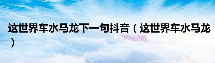 这世界车水马龙下一句抖音(这世界车水马龙)