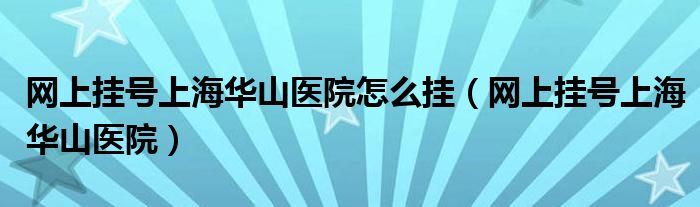 网上挂号上海华山医院怎么挂(网上挂号上海华山医院)