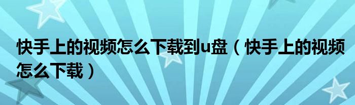 快手上的视频怎么下载到u盘(快手上的视频怎么下载)