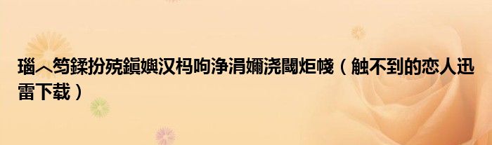 瑙︿笉鍒扮殑鎭嬩汉杩呴浄涓嬭浇閾炬帴(触不到的恋人迅雷下载)