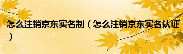怎么注销京东实名制(怎么注销京东实名认证)