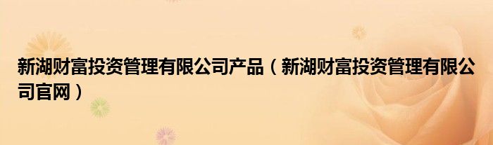 新湖财富投资管理有限公司产品(新湖财富投资管理有限公司官网)
