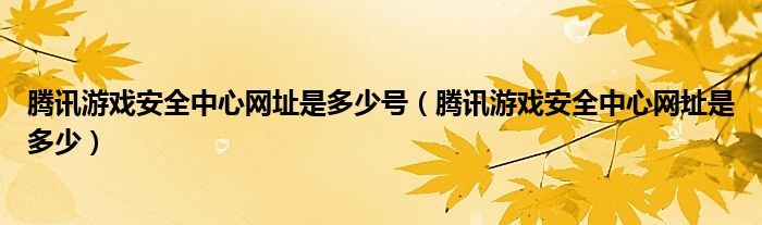 腾讯游戏安全中心网址是多少号（腾讯游戏安全中心网址是多少）