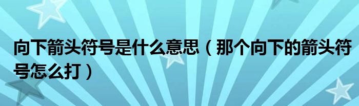 向下箭头符号是什么意思(那个向下的箭头符号怎么打)