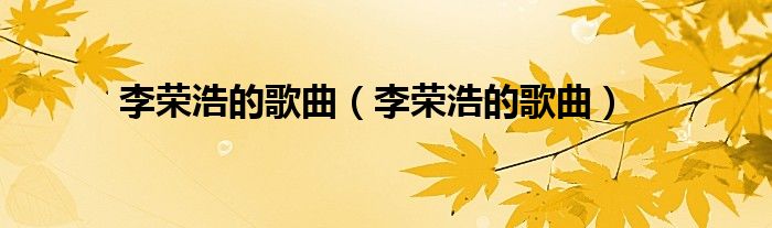 李荣浩的歌曲(李荣浩的歌曲)