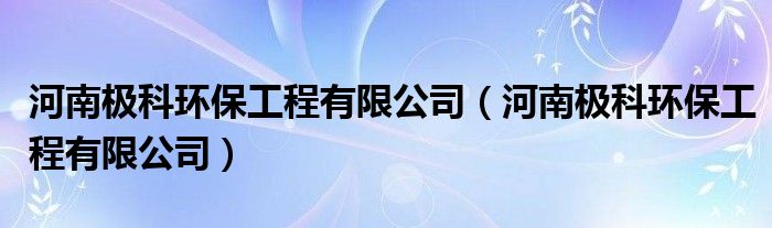 河南极科环保工程有限公司（河南极科环保工程有限公司）