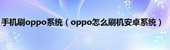 手机刷oppo系统(oppo怎么刷机安卓系统)