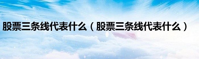股票三条线代表什么(股票三条线代表什么)