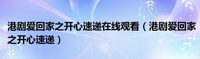 港剧爱回家之开心速递在线观看（港剧爱回家之开心速递）