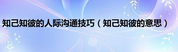 知己知彼的人际沟通技巧（知己知彼的意思）