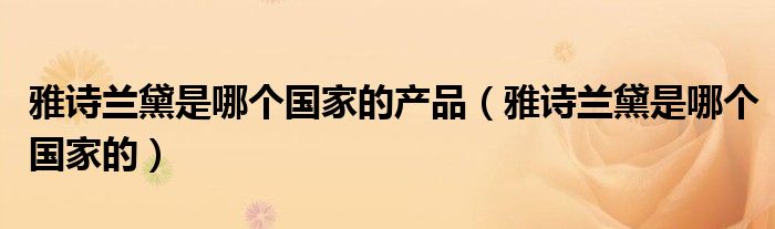 雅诗兰黛是哪个国家的产品(雅诗兰黛是哪个国家的)