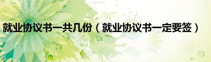 就业协议书一共几份(就业协议书一定要签)