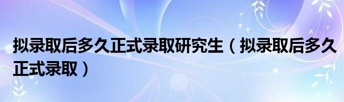 拟录取后多久正式录取研究生（拟录取后多久正式录取）