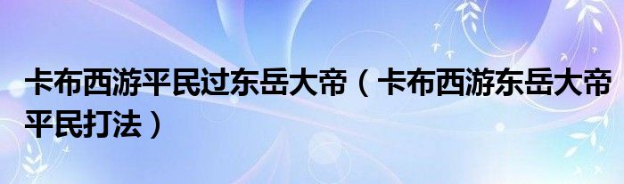 卡布西游平民过东岳大帝(卡布西游东岳大帝平民打法)