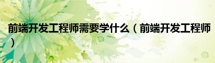 前端开发工程师需要学什么(前端开发工程师)