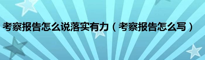 考察报告怎么说落实有力(考察报告怎么写)