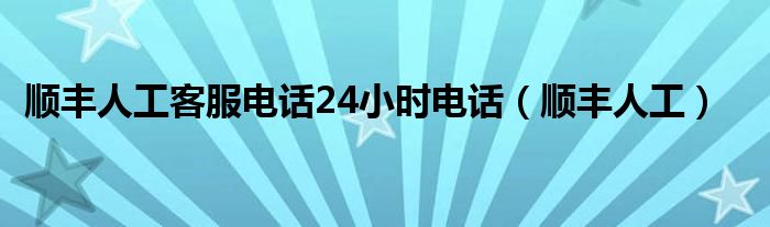 顺丰人工客服电话24小时电话(顺丰人工)